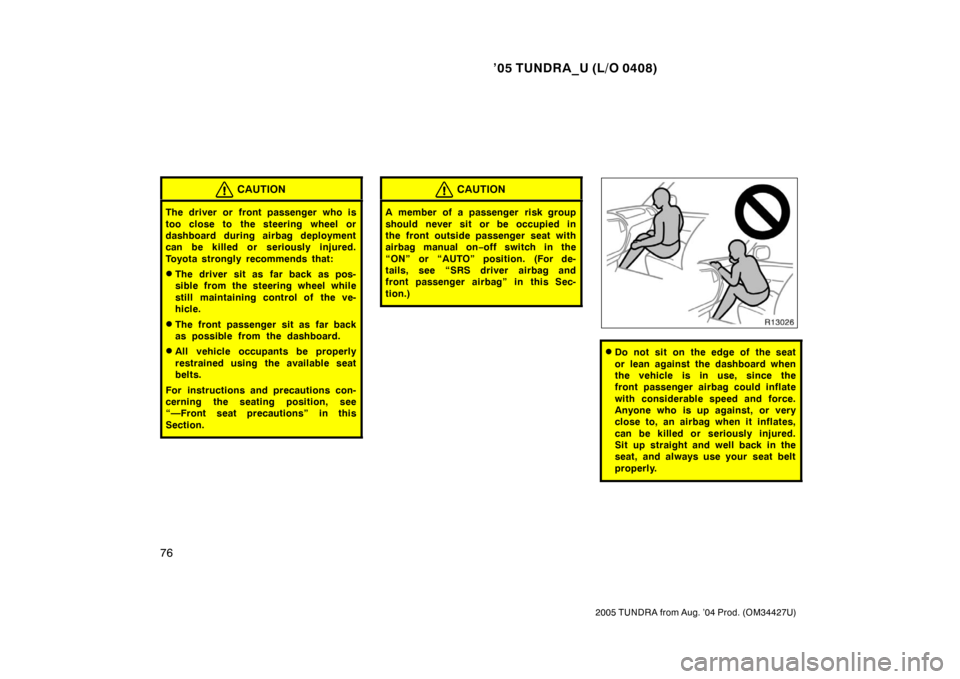 TOYOTA TUNDRA 2005 1.G Owners Manual ’05 TUNDRA_U (L/O 0408)
76
2005 TUNDRA from Aug. ’04 Prod. (OM34427U)
CAUTION
The driver or front passenger who is
too close to the steering wheel or
dashboard during airbag deployment
can be kill