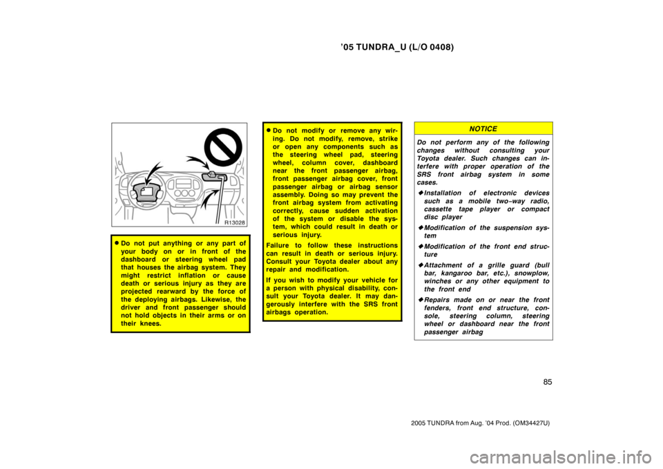 TOYOTA TUNDRA 2005 1.G Owners Manual ’05 TUNDRA_U (L/O 0408)
85
2005 TUNDRA from Aug. ’04 Prod. (OM34427U)
Do not put anything or any part of
your body on or in front of the
dashboard or steering wheel pad
that houses the airbag sys