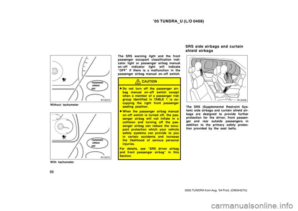 TOYOTA TUNDRA 2005 1.G Owners Manual ’05 TUNDRA_U (L/O 0408)
88
2005 TUNDRA from Aug. ’04 Prod. (OM34427U)
Without tachometer
With tachometer
The SRS warning light and the front
passenger occupant classification indi-
cator light or 