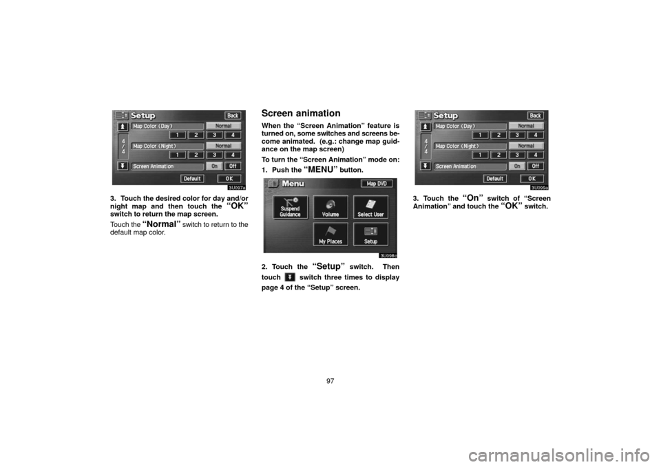 TOYOTA TUNDRA 2006 1.G Navigation Manual 97
3. Touch the desired color for day and/or
night map and then touch the 
“OK”switch to return  the map screen.
Touch  the 
“Normal” switch to return to the
default map color.
Screen animatio