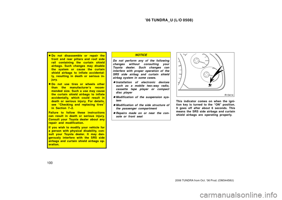 TOYOTA TUNDRA 2006 1.G Owners Manual ’06 TUNDRA_U (L/O 0508)
100
2006 TUNDRA from Oct. ’06 Prod. (OM 34458U)
Do not disassemble or repair the
front and rear pillars and roof side
rail containing the curtain shield
airbags. Such chan