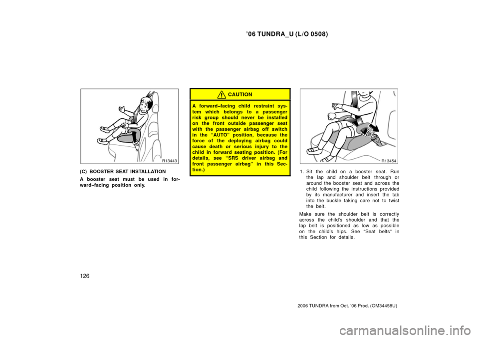 TOYOTA TUNDRA 2006 1.G Owners Manual ’06 TUNDRA_U (L/O 0508)
126
2006 TUNDRA from Oct. ’06 Prod. (OM 34458U)
(C) BOOSTER SEAT INSTALLATION
A booster seat must be used in for-
ward�facing position only.
CAUTION
A forward�facing child 