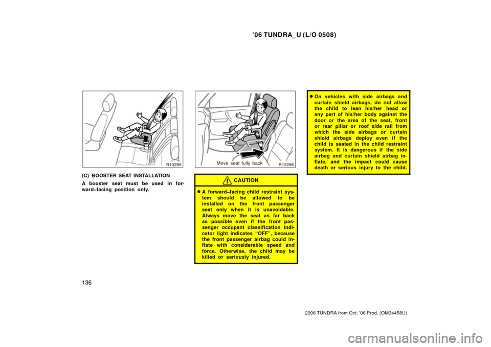 TOYOTA TUNDRA 2006 1.G Owners Manual ’06 TUNDRA_U (L/O 0508)
136
2006 TUNDRA from Oct. ’06 Prod. (OM 34458U)
(C) BOOSTER SEAT INSTALLATION
A booster seat must be used in for-
ward�facing position only.
Move seat fully back
CAUTION
A