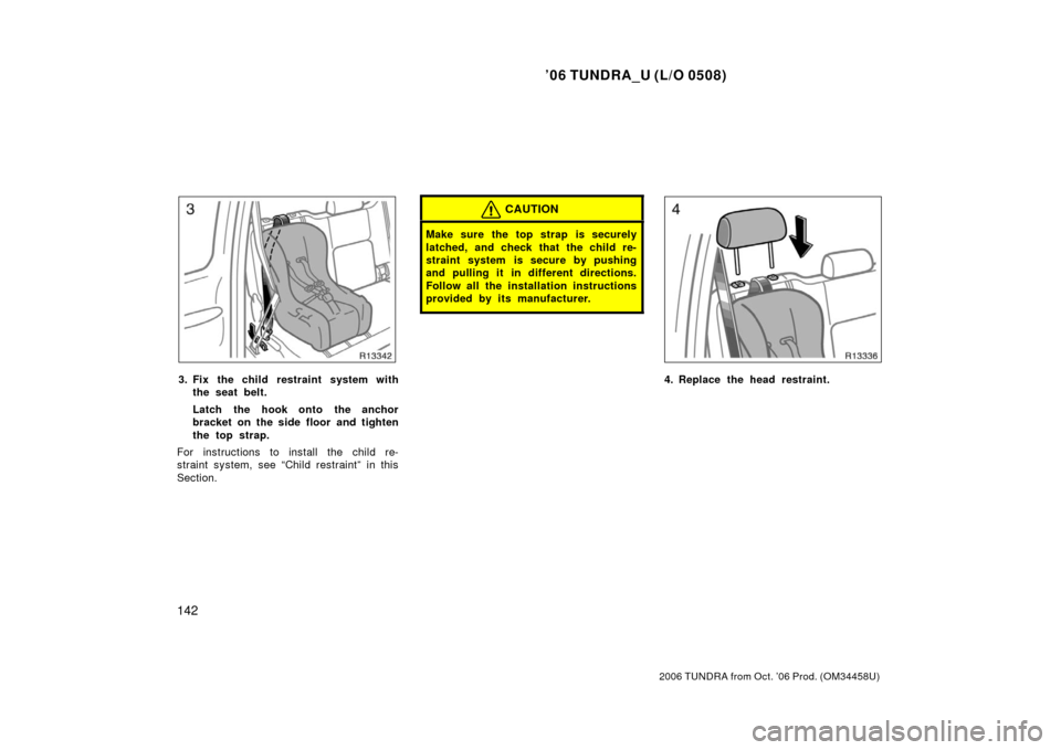 TOYOTA TUNDRA 2006 1.G Owners Manual ’06 TUNDRA_U (L/O 0508)
142
2006 TUNDRA from Oct. ’06 Prod. (OM 34458U)
3. Fix the child restraint system with
the seat belt.
Latch the hook onto the anchor
bracket on the side floor and tighten
t