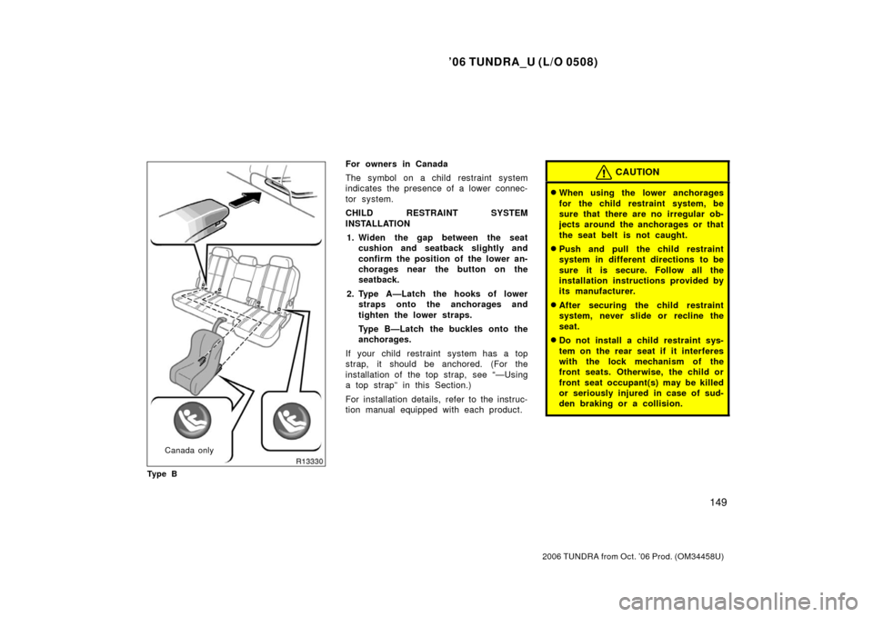 TOYOTA TUNDRA 2006 1.G Owners Manual ’06 TUNDRA_U (L/O 0508)
149
2006 TUNDRA from Oct. ’06 Prod. (OM 34458U)
Canada only
Ty p e B
For owners in Canada
The symbol on a child restraint system
indicates the presence of a lower  connec-
