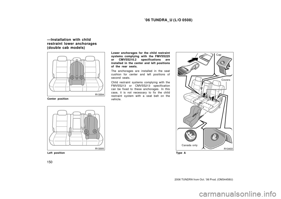 TOYOTA TUNDRA 2006 1.G Owners Manual ’06 TUNDRA_U (L/O 0508)
150
2006 TUNDRA from Oct. ’06 Prod. (OM 34458U)
Center position
Left position
Lower anchorages for the child restraint
systems complying with the FMVSS225
or CMVSS210.2 spe