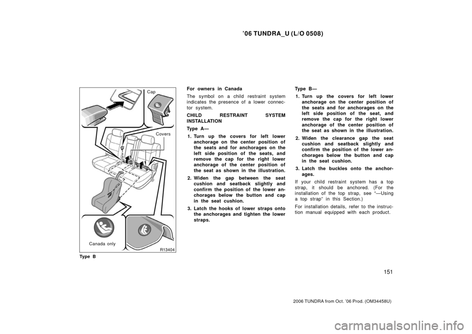 TOYOTA TUNDRA 2006 1.G Owners Manual ’06 TUNDRA_U (L/O 0508)
151
2006 TUNDRA from Oct. ’06 Prod. (OM 34458U)
Cap
Covers
Canada only
Ty p e BFor owners in Canada
The symbol on a child restraint system
indicates the presence of a lower