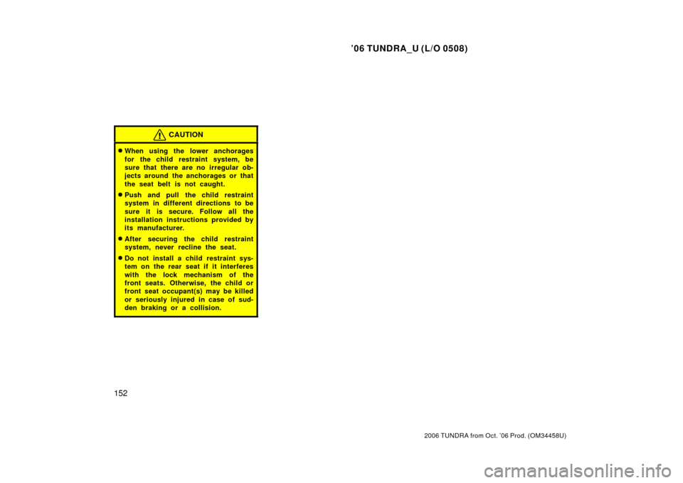TOYOTA TUNDRA 2006 1.G Owners Manual ’06 TUNDRA_U (L/O 0508)
152
2006 TUNDRA from Oct. ’06 Prod. (OM 34458U)
CAUTION
When using the lower anchorages
for the child restraint system, be
sure that there are no irregular ob-
jects aroun