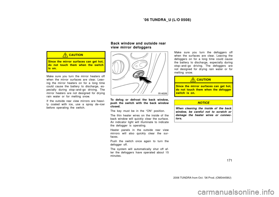 TOYOTA TUNDRA 2006 1.G Owners Manual ’06 TUNDRA_U (L/O 0508)
171
2006 TUNDRA from Oct. ’06 Prod. (OM 34458U)
CAUTION
Since the mirror surfaces can get hot,
do not touch them when the switch
is on.
Make sure you turn the mirror heater