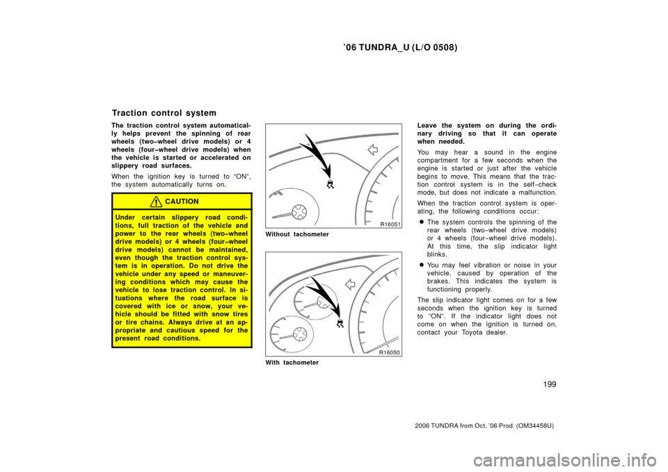 TOYOTA TUNDRA 2006 1.G Owners Manual ’06 TUNDRA_U (L/O 0508)
199
2006 TUNDRA from Oct. ’06 Prod. (OM 34458U)
The traction control system automatical-
ly helps prevent the spinning of rear
wheels (two�wheel drive models) or 4
wheels (