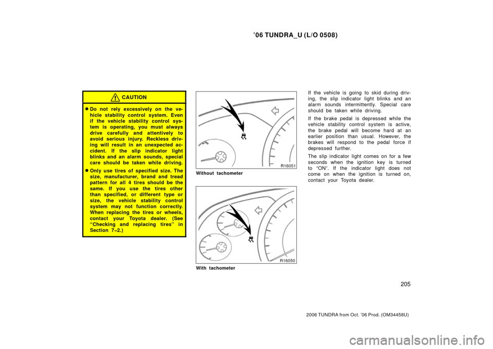 TOYOTA TUNDRA 2006 1.G Owners Manual ’06 TUNDRA_U (L/O 0508)
205
2006 TUNDRA from Oct. ’06 Prod. (OM 34458U)
CAUTION
Do not  rely excessively on the ve-
hicle stability control system. Even
if the vehicle stability control sys-
tem 