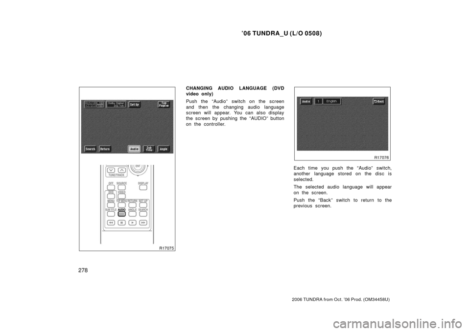TOYOTA TUNDRA 2006 1.G Owners Manual ’06 TUNDRA_U (L/O 0508)
278
2006 TUNDRA from Oct. ’06 Prod. (OM 34458U)
CHANGING AUDIO LANGUAGE (DVD
video only)
Push the “Audio” switch on the screen
and then the changing audio language
scre