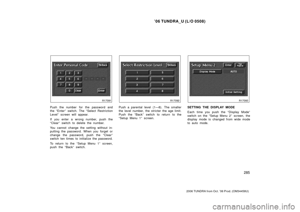 TOYOTA TUNDRA 2006 1.G Owners Manual ’06 TUNDRA_U (L/O 0508)
285
2006 TUNDRA from Oct. ’06 Prod. (OM 34458U)
Push the number  for the password and
the “Enter” switch. The “Select Restriction
Level” screen will appear.
If you 