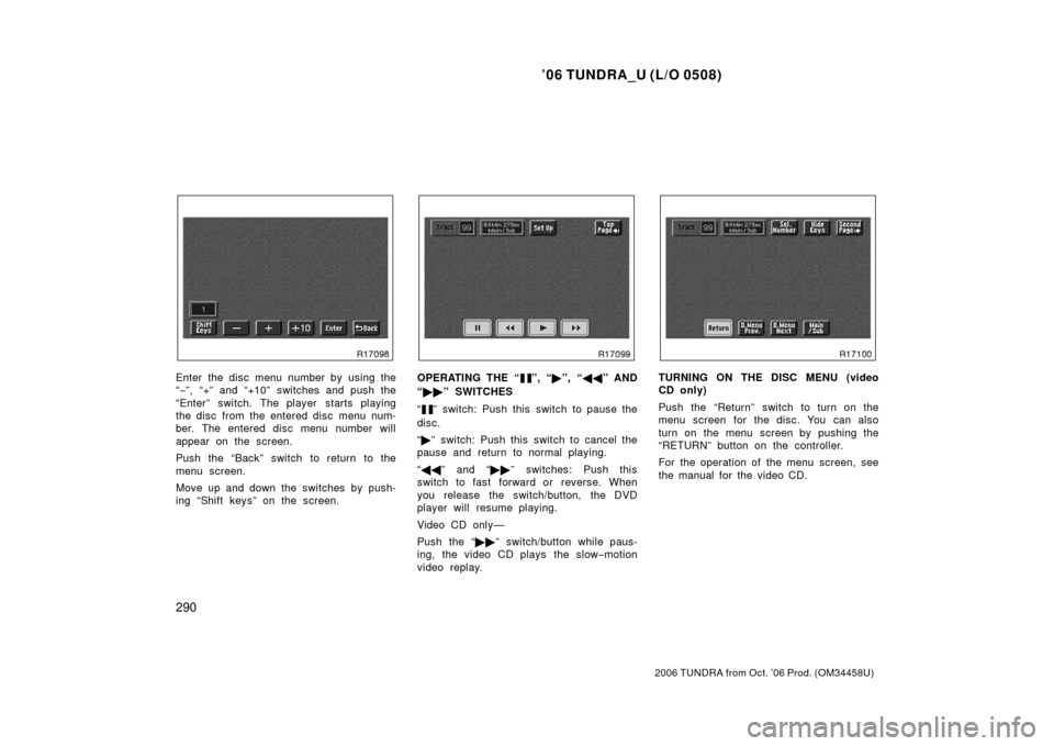 TOYOTA TUNDRA 2006 1.G Owners Manual ’06 TUNDRA_U (L/O 0508)
290
2006 TUNDRA from Oct. ’06 Prod. (OM 34458U)
Enter the disc menu number by using the
“− ”, “+” and “+10”  switches and push the
“Enter” switch. The pla
