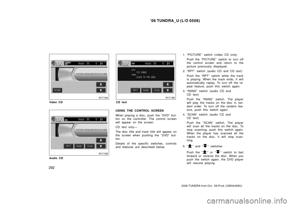 TOYOTA TUNDRA 2006 1.G Owners Manual ’06 TUNDRA_U (L/O 0508)
292
2006 TUNDRA from Oct. ’06 Prod. (OM 34458U)
Video CD
Audio CD
CD text
USING THE CONTROL SCREEN
When playing a disc, push the “DVD” but-
ton on the controller. The c