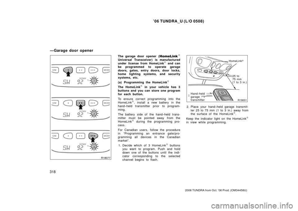 TOYOTA TUNDRA 2006 1.G Owners Manual ’06 TUNDRA_U (L/O 0508)
318
2006 TUNDRA from Oct. ’06 Prod. (OM 34458U)
The garage door opener (\b
Universal Transceiver) is manufactured
under license from HomeLink\b and can
be programmed to ope