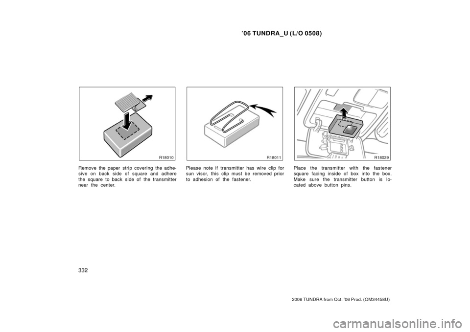 TOYOTA TUNDRA 2006 1.G Owners Manual ’06 TUNDRA_U (L/O 0508)
332
2006 TUNDRA from Oct. ’06 Prod. (OM 34458U)
Remove the paper strip covering the adhe-
sive on back side of square and adhere
the square to back  side of  the transmitte