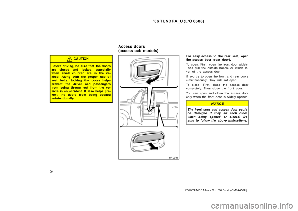 TOYOTA TUNDRA 2006 1.G Owners Guide ’06 TUNDRA_U (L/O 0508)
24
2006 TUNDRA from Oct. ’06 Prod. (OM 34458U)
CAUTION
Before driving, be sure that  the doors
are closed and locked, especially
when small children are in the ve-
hicle. A