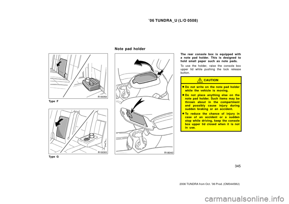 TOYOTA TUNDRA 2006 1.G Owners Manual ’06 TUNDRA_U (L/O 0508)
345
2006 TUNDRA from Oct. ’06 Prod. (OM 34458U)
Ty p e F
Ty p e G
The rear console box is equipped with
a note pad holder. This is designed to
hold small paper such as note