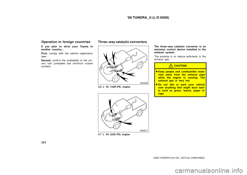 TOYOTA TUNDRA 2006 1.G Owners Manual ’06 TUNDRA_U (L/O 0508)
354
2006 TUNDRA from Oct. ’06 Prod. (OM 34458U)
If you plan to drive your Toyota in
another country...
First, comply with the vehicle registration
laws.
Second,  confirm th