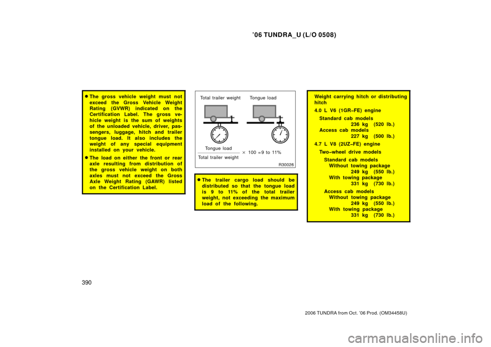 TOYOTA TUNDRA 2006 1.G Owners Manual ’06 TUNDRA_U (L/O 0508)
390
2006 TUNDRA from Oct. ’06 Prod. (OM 34458U)
The gross vehicle weight must not
exceed the Gross Vehicle Weight
Rating (GVWR) indicated on the
Certification Label. The g
