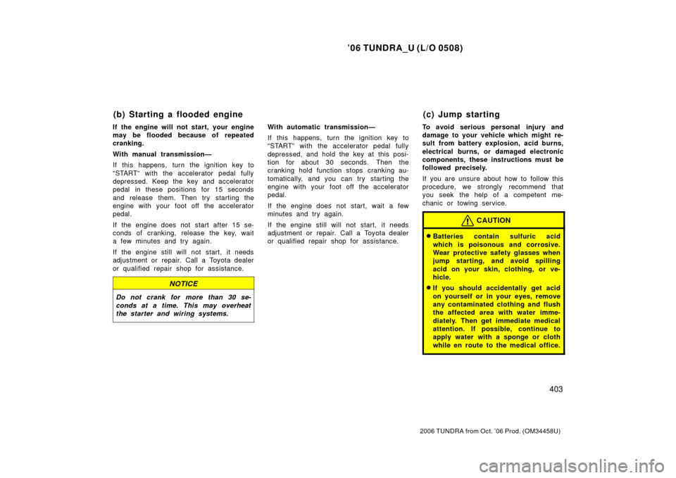 TOYOTA TUNDRA 2006 1.G Owners Manual ’06 TUNDRA_U (L/O 0508)
403
2006 TUNDRA from Oct. ’06 Prod. (OM 34458U)
If the engine will not start, your engine
may be flooded because of repeated
cranking.
With manual transmission—
If this h