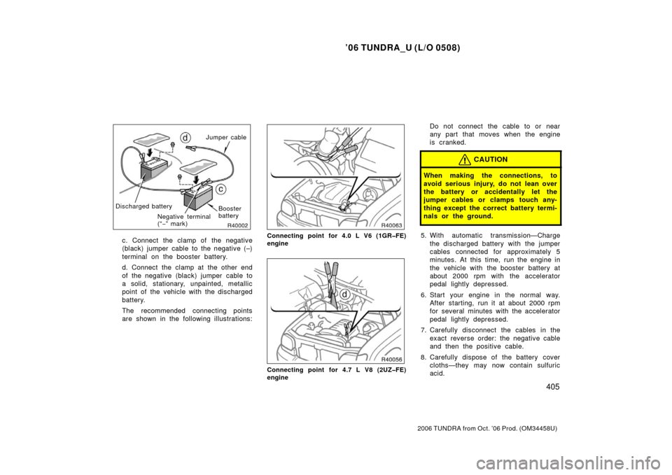 TOYOTA TUNDRA 2006 1.G Owners Manual ’06 TUNDRA_U (L/O 0508)
405
2006 TUNDRA from Oct. ’06 Prod. (OM 34458U)
Jumper cable
Negative terminal
(“− ” mark) Booster
battery
Discharged battery
c. Connect the clamp of  the negative
(b