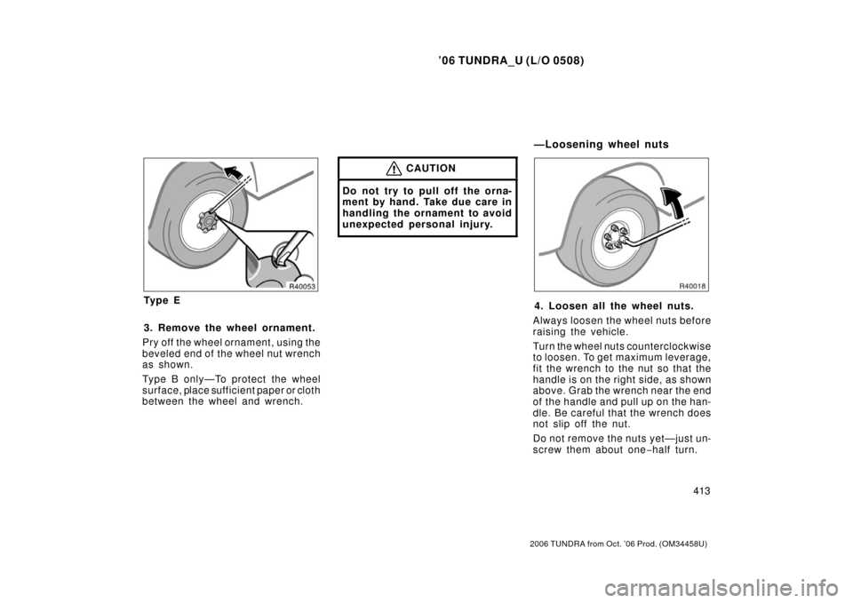 TOYOTA TUNDRA 2006 1.G Owners Manual ’06 TUNDRA_U (L/O 0508)
413
2006 TUNDRA from Oct. ’06 Prod. (OM 34458U)
Ty p e E
3. Remove the wheel ornament.
Pry off the wheel ornament, using the
beveled end of the wheel nut wrench
as shown.
T TOYOTA TUNDRA 2006 1.G Owners Manual ’06 TUNDRA_U (L/O 0508)
413
2006 TUNDRA from Oct. ’06 Prod. (OM 34458U)
Ty p e E
3. Remove the wheel ornament.
Pry off the wheel ornament, using the
beveled end of the wheel nut wrench
as shown.
T