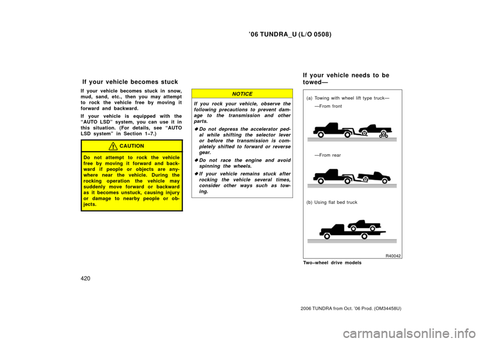 TOYOTA TUNDRA 2006 1.G Owners Manual ’06 TUNDRA_U (L/O 0508)
420
2006 TUNDRA from Oct. ’06 Prod. (OM 34458U)
If your vehicle becomes stuck in snow,
mud, sand, etc., then you may attempt
to rock the vehicle free by moving it
forward a