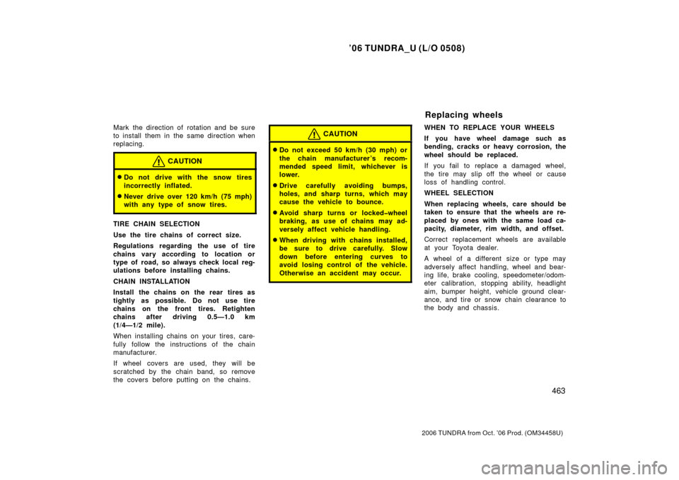 TOYOTA TUNDRA 2006 1.G Owners Manual ’06 TUNDRA_U (L/O 0508)
463
2006 TUNDRA from Oct. ’06 Prod. (OM 34458U)
Mark the direction of rotation and be sure
to install them in the same direction when
replacing.
CAUTION
Do not drive with 