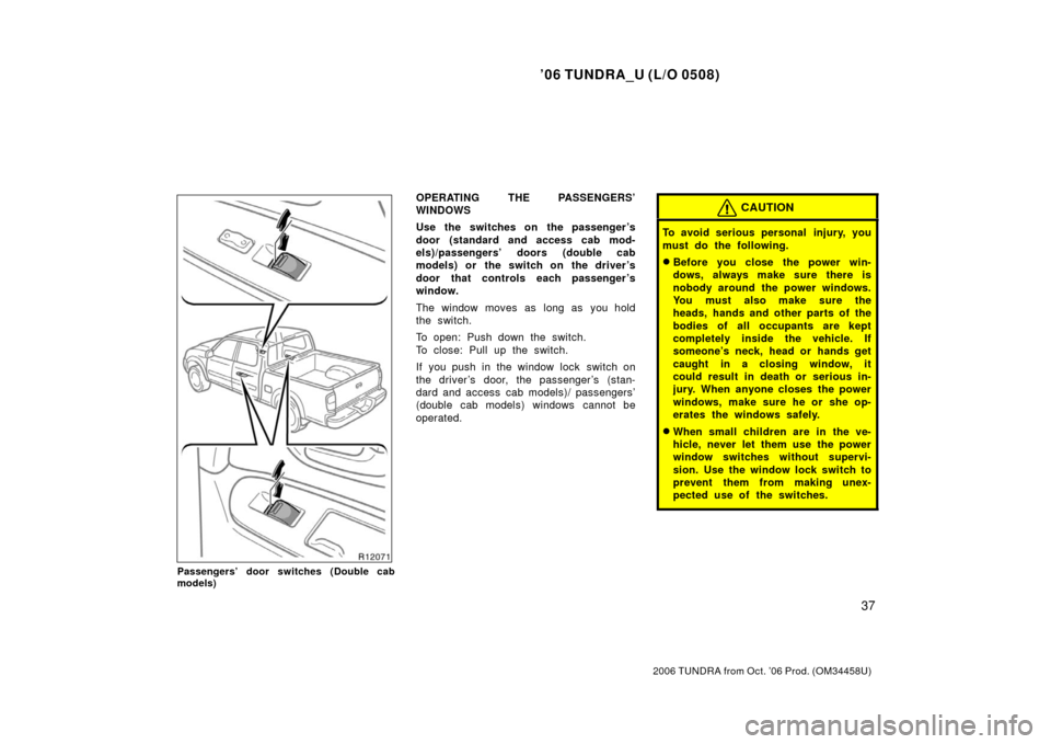TOYOTA TUNDRA 2006 1.G Service Manual ’06 TUNDRA_U (L/O 0508)
37
2006 TUNDRA from Oct. ’06 Prod. (OM 34458U)
Passengers’ door switches (Double cab
models)
OPERATING THE PASSENGERS’
WINDOWS
Use the switches on  the passenger ’s
d
