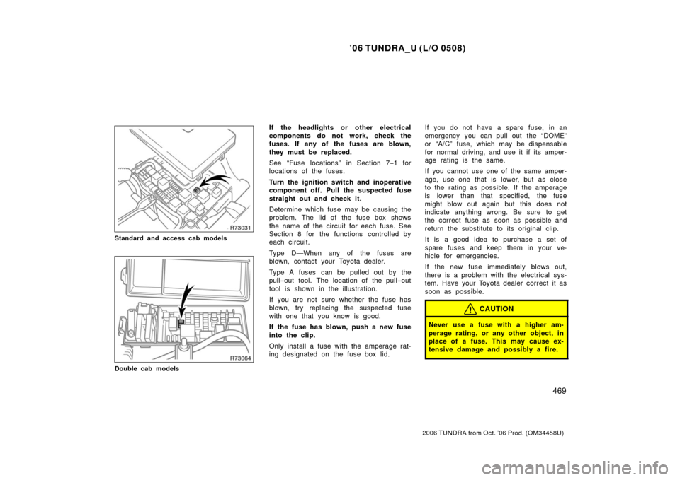 TOYOTA TUNDRA 2006 1.G Owners Manual ’06 TUNDRA_U (L/O 0508)
469
2006 TUNDRA from Oct. ’06 Prod. (OM 34458U)
Standard and access cab models
Double cab models
If the headlights or  other electrical
components do not work, check the
fu