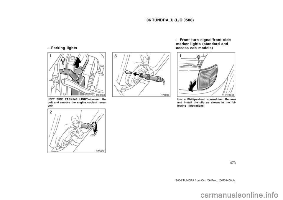 TOYOTA TUNDRA 2006 1.G Owners Manual ’06 TUNDRA_U (L/O 0508)
473
2006 TUNDRA from Oct. ’06 Prod. (OM 34458U)
LEFT SIDE PARKING LIGHT—Loosen the
bolt and remove the engine coolant reser-
voir.Use a Phillips�head screwdriver. Remove
