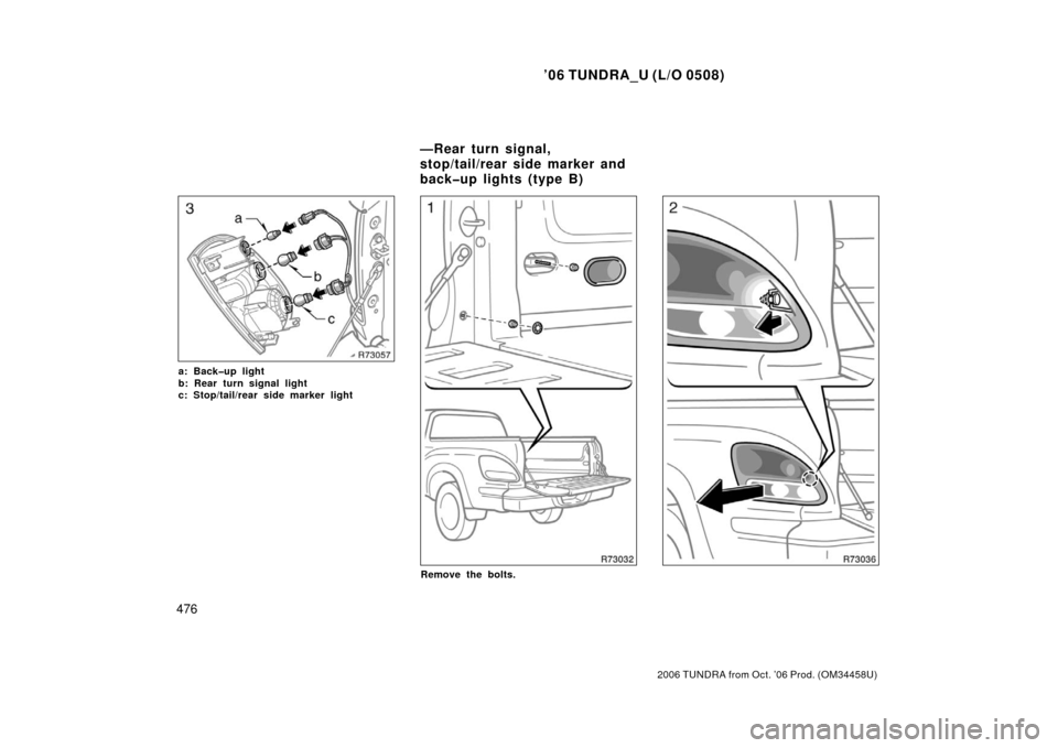 TOYOTA TUNDRA 2006 1.G Owners Manual ’06 TUNDRA_U (L/O 0508)
476
2006 TUNDRA from Oct. ’06 Prod. (OM 34458U)
a: Back�up light
b: Rear turn signal light
c: Stop/tail/rear side marker light
Remove the bolts.
—Rear turn signal,
stop/t
