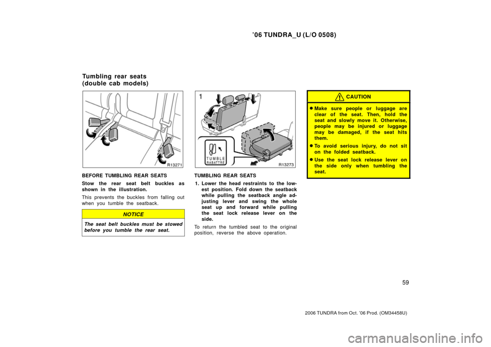 TOYOTA TUNDRA 2006 1.G Manual PDF ’06 TUNDRA_U (L/O 0508)
59
2006 TUNDRA from Oct. ’06 Prod. (OM 34458U)
BEFORE TUMBLING REAR SEATS
Stow the rear seat belt buckles as
shown in the illustration.
This prevents the buckles from falli