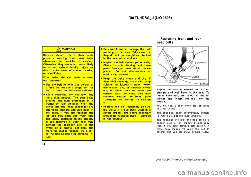 TOYOTA TUNDRA 2006 1.G Owners Manual ’06 TUNDRA_U (L/O 0508)
64
2006 TUNDRA from Oct. ’06 Prod. (OM 34458U)
CAUTION
Persons should ride in their seats
properly wearing their seat belts
whenever the vehicle is moving.
Otherwise, they 