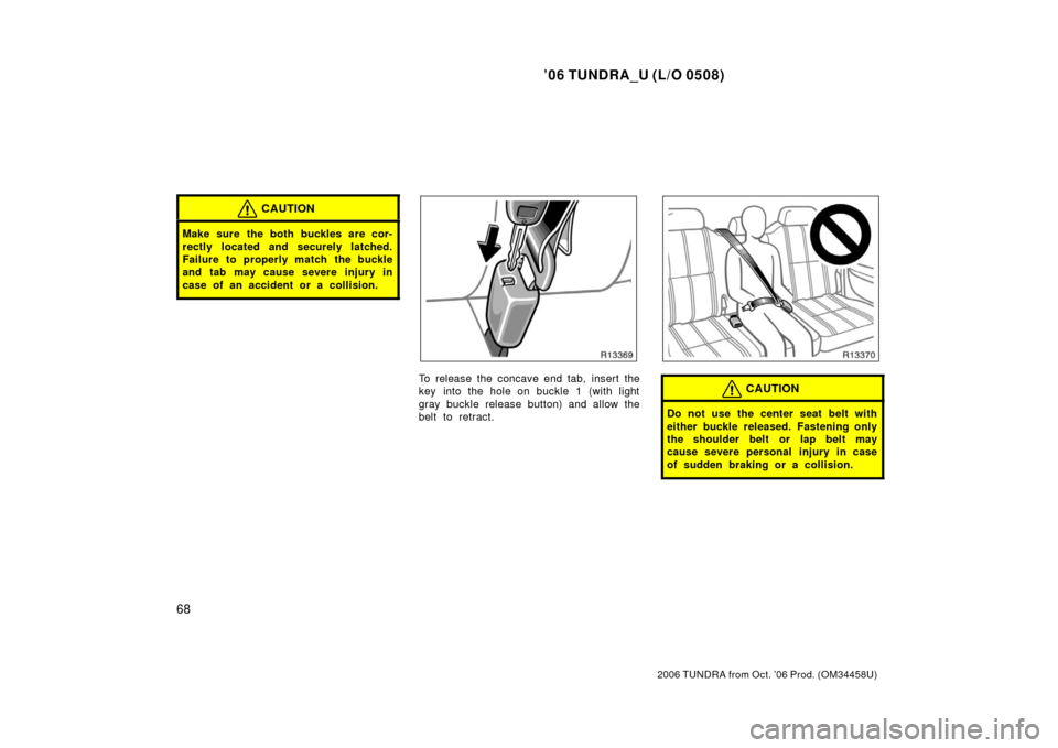 TOYOTA TUNDRA 2006 1.G Manual PDF ’06 TUNDRA_U (L/O 0508)
68
2006 TUNDRA from Oct. ’06 Prod. (OM 34458U)
CAUTION
Make sure the both buckles are cor-
rectly located and securely latched.
Failure to properly match the buckle
and tab