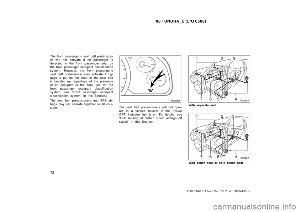 TOYOTA TUNDRA 2006 1.G Manual Online ’06 TUNDRA_U (L/O 0508)
72
2006 TUNDRA from Oct. ’06 Prod. (OM 34458U)
The front passenger ’s seat belt pretension-
er will not activate if no passenger is
detected in the front passenger  seat 