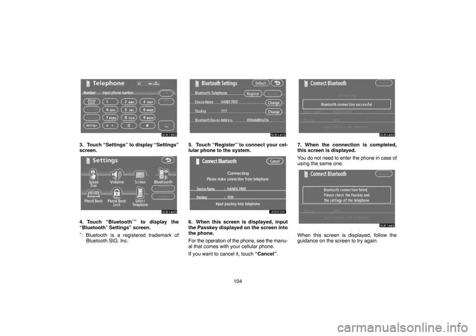 TOYOTA TUNDRA 2007 2.G Navigation Manual 104
5U5139G
3. Touch “Settings” to display “Settings”
screen.
5U5140G
4. Touch “Bluetooth∗” to display the
“Bluetooth∗ Settings” screen.
∗: Bluetooth is a registered trademark of