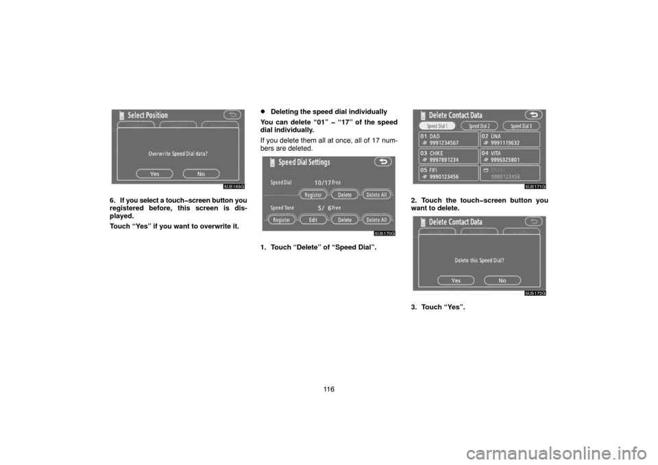 TOYOTA TUNDRA 2007 2.G Navigation Manual 11 6
5U5169G
6. If you select a touch�screen button you
registered before, this screen is dis-
played.
Touch “Yes” if you want to overwrite it.
Deleting the speed dial individually
You can delete