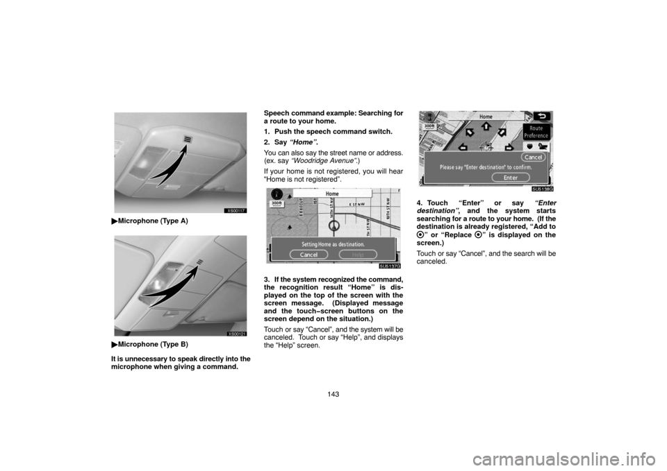TOYOTA TUNDRA 2007 2.G Navigation Manual 143
XS00117
Microphone (Type A)
XS00121
Microphone (Type B)
It is unnecessary to speak directly into the
microphone when giving a command.Speech command example: Searching for
a route to your home.
