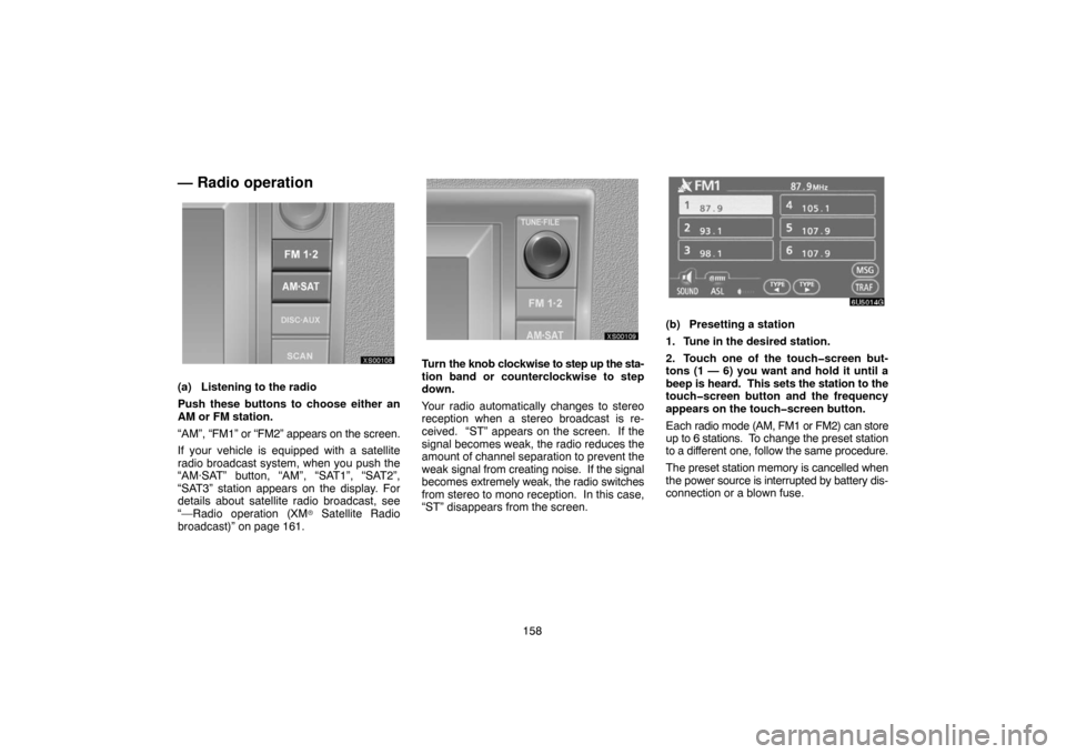 TOYOTA TUNDRA 2007 2.G Navigation Manual 158
— Radio operation
XS00108
(a) Listening to the radio
Push these buttons to choose either an
AM or FM station.
“AM”, “FM1” or “FM2” appears on the screen.
If your vehicle is equipped 