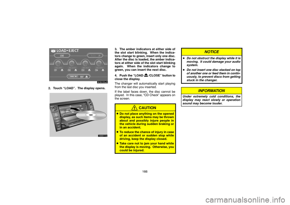 TOYOTA TUNDRA 2007 2.G Navigation Manual 166
6U5025aG
2. Touch “LOAD”.  The display opens.
XS00111a
3. The amber indicators at either side of
the slot start blinking.  When the indica-
tors change to green, insert only one disc.
After th