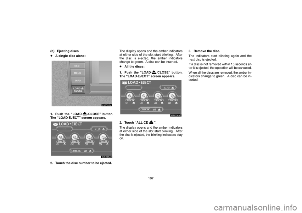 TOYOTA TUNDRA 2007 2.G Navigation Manual 167 (b) Ejecting discs
A single disc alone:
XS00110a
1. Push the “LOAD·/CLOSE” button.
The “LOAD·EJECT” screen appears.
6U5026aG
2. Touch the disc number to be ejected.The display opens and