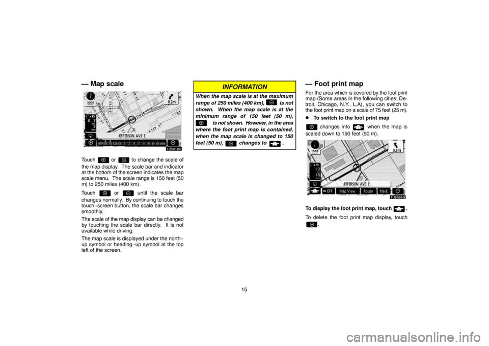 TOYOTA TUNDRA 2007 2.G Navigation Manual 15
— Map scale
1U5018G
Touch  or  to change the scale of
the map display.  The scale bar and indicator
at the bottom of the screen indicates the map
scale menu.  The scale range is 150 feet (50
m) t