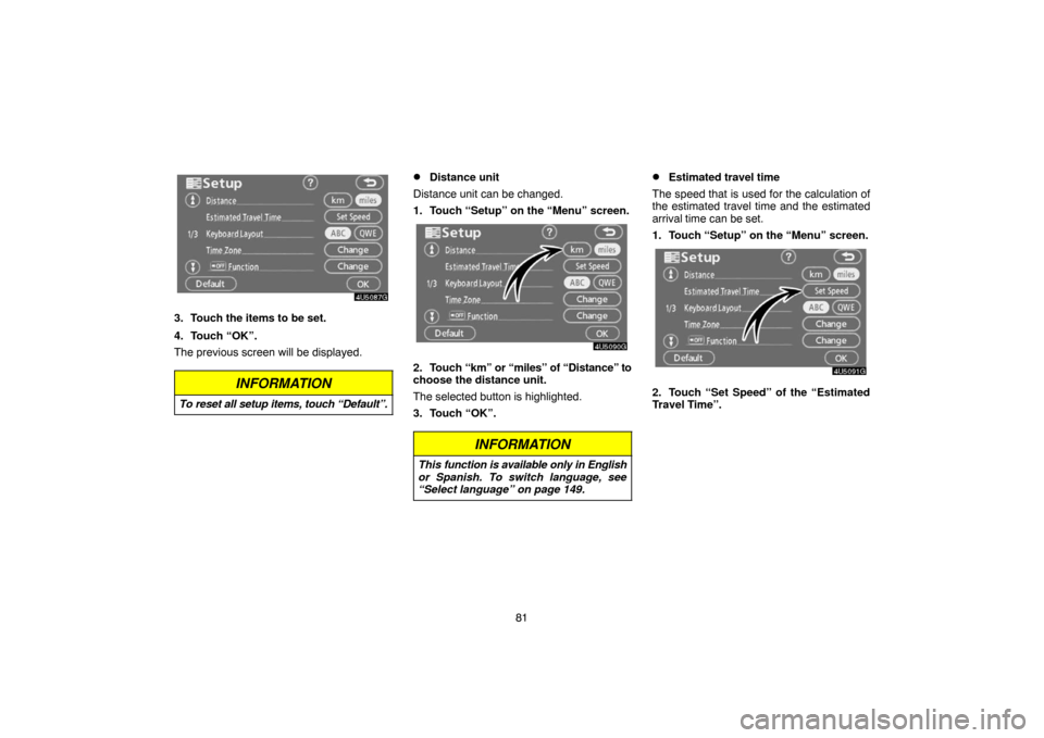 TOYOTA TUNDRA 2007 2.G Navigation Manual 81
4U5087G
3. Touch the items to be set.
4. Touch “OK”.
The previous screen will be displayed.
INFORMATION
To reset all setup items, touch “Default”.
Distance unit
Distance unit can be change