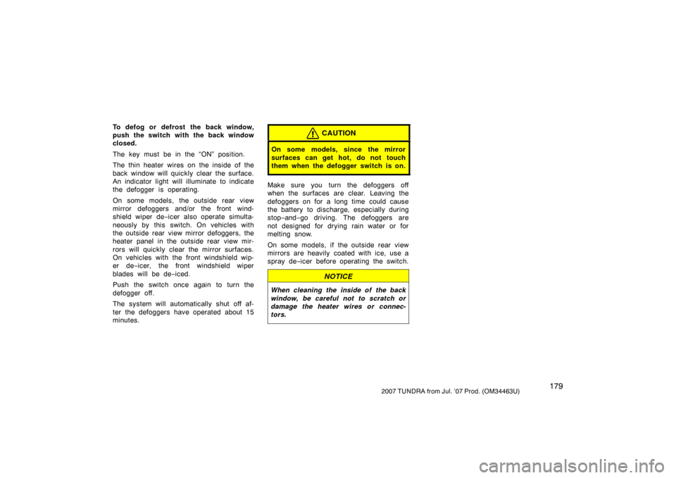TOYOTA TUNDRA 2007 2.G Owners Manual 1792007 TUNDRA from Jul. ’07 Prod. (OM34463U)
To defog or defrost the back window,
push the switch with the back window
closed.
The key must be in the “ON” position.
The thin heater wires on the