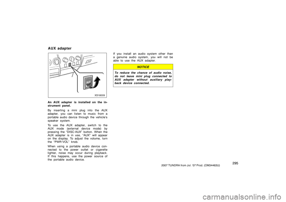 TOYOTA TUNDRA 2007 2.G Owners Manual 2952007 TUNDRA from Jul. ’07 Prod. (OM34463U)
XS18009
An AUX adapter is installed on the in-
strument panel.
By inserting a mini plug into the AUX
adapter,  you  can listen to music  from a
portable