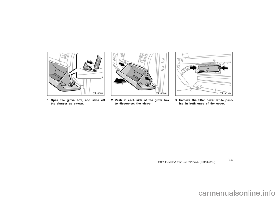 TOYOTA TUNDRA 2007 2.G Owners Manual 3952007 TUNDRA from Jul. ’07 Prod. (OM34463U)
XS19008
1. Open the glove box, and slide offthe damper as shown.
XS19009c
2. Push in each side of the glove boxto disconnect the claws.
XS19010a
3. Remo