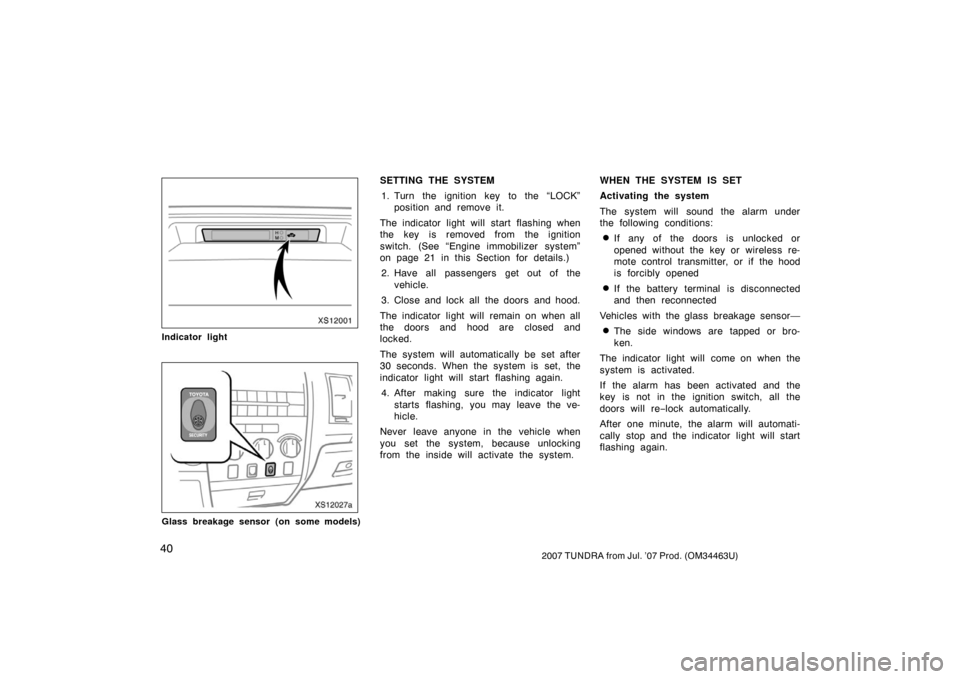 TOYOTA TUNDRA 2007 2.G Owners Manual 402007 TUNDRA from Jul. ’07 Prod. (OM34463U)
XS12001
Indicator light
XS12027a
Glass breakage sensor (on some models)
SETTING THE SYSTEM1. Turn the ignition key to the “LOCK” position and remove 